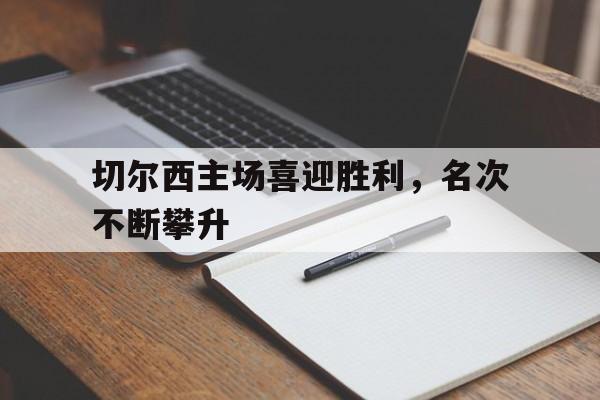 九州体育-切尔西主场喜迎胜利，名次不断攀升的简单介绍