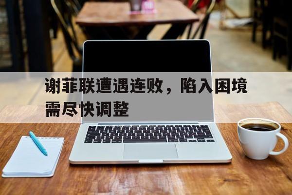 ju11.co-谢菲联遭遇连败，陷入困境需尽快调整的简单介绍