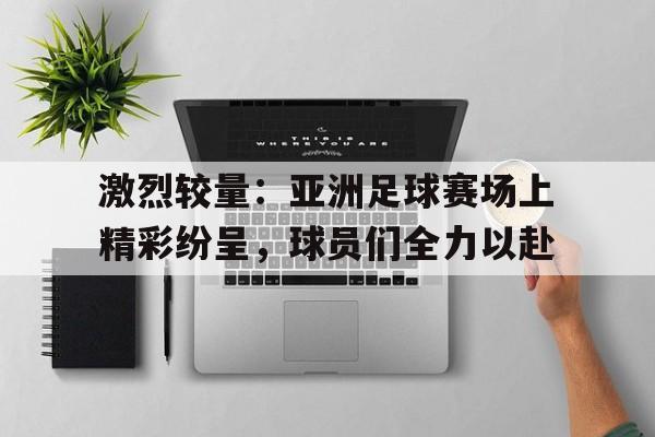 包含激烈较量：亚洲足球赛场上精彩纷呈，球员们全力以赴的词条