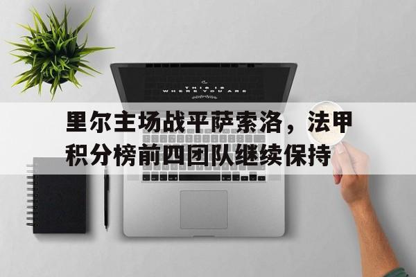 关于里尔主场战平萨索洛，法甲积分榜前四团队继续保持的信息