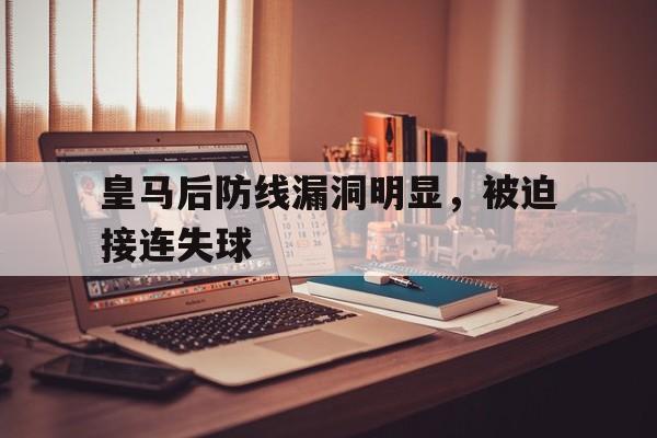 九州娱乐-皇马后防线漏洞明显，被迫接连失球的简单介绍