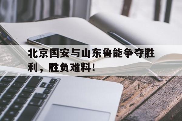 关于北京国安与山东鲁能争夺胜利,胜负难料!的信息 关于北京国安与山东鲁能争夺胜利,胜负难料!的信息