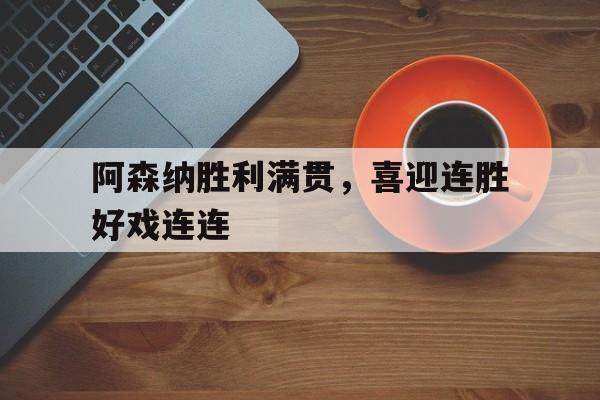 阿森纳胜利满贯，喜迎连胜好戏连连(阿森纳郁闷终结利物浦8连胜)