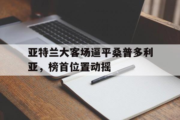 亚特兰大客场逼平桑普多利亚,榜首位置动摇 亚特兰大客场逼平桑普多利亚,榜首位置动摇