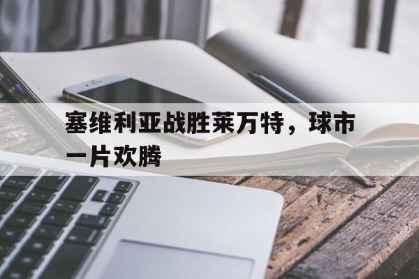 九州体育-关于塞维利亚战胜莱万特，球市一片欢腾的信息