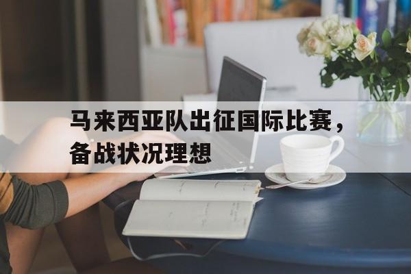 九州体育-马来西亚队出征国际比赛，备战状况理想