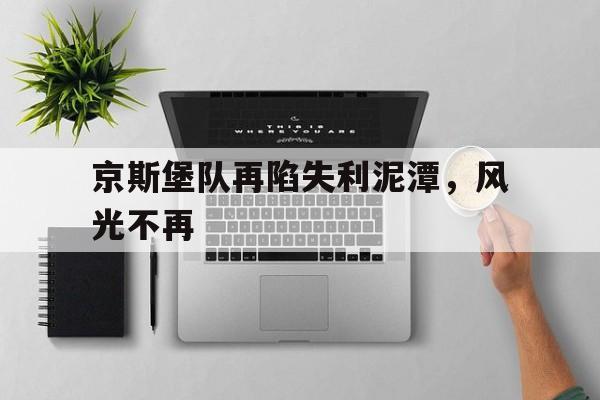 ju11.co-关于京斯堡队再陷失利泥潭，风光不再的信息
