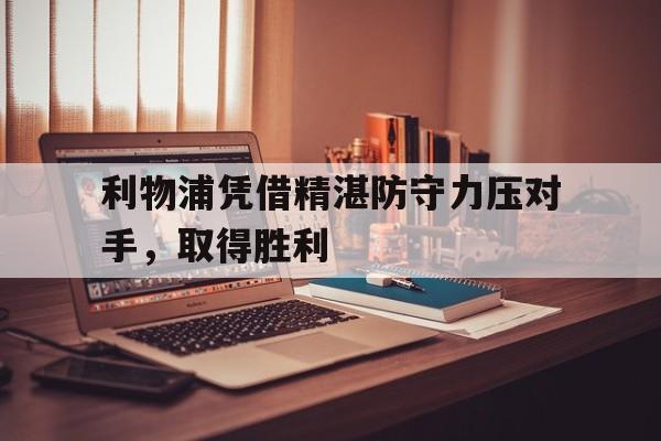 九州体育-利物浦凭借精湛防守力压对手，取得胜利