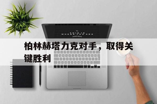 九州娱乐-柏林赫塔力克对手，取得关键胜利的简单介绍